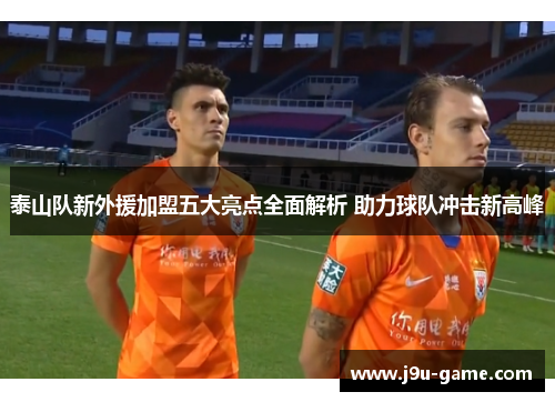 泰山队新外援加盟五大亮点全面解析 助力球队冲击新高峰 泰山队新外援加盟五大亮点全面解析 助力球队冲击新高峰