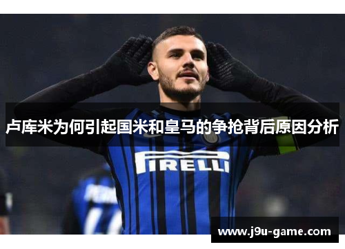 卢库米为何引起国米和皇马的争抢背后原因分析