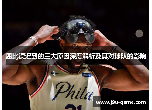 恩比德迟到的三大原因深度解析及其对球队的影响