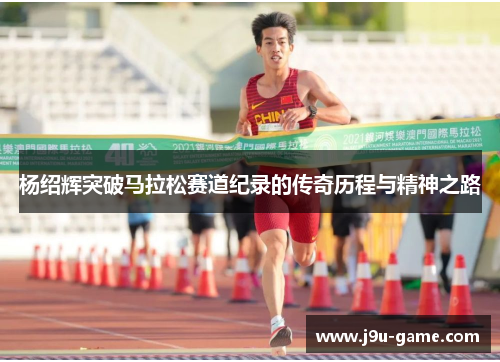 杨绍辉突破马拉松赛道纪录的传奇历程与精神之路 杨绍辉突破马拉松赛道纪录的传奇历程与精神之路