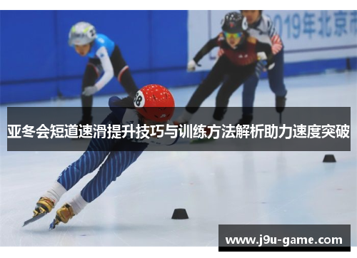 亚冬会短道速滑提升技巧与训练方法解析助力速度突破 亚冬会短道速滑提升技巧与训练方法解析助力速度突破