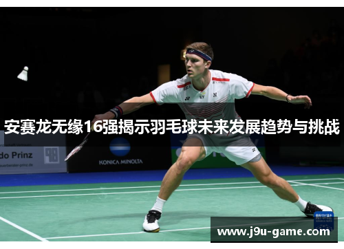 安赛龙无缘16强揭示羽毛球未来发展趋势与挑战