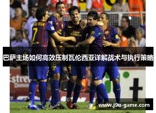 巴萨主场如何高效压制瓦伦西亚详解战术与执行策略 巴萨主场如何高效压制瓦伦西亚详解战术与执行策略