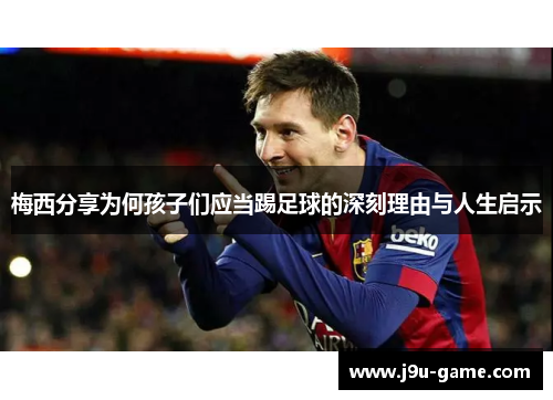 梅西分享为何孩子们应当踢足球的深刻理由与人生启示