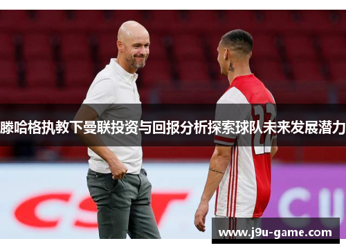 滕哈格执教下曼联投资与回报分析探索球队未来发展潜力