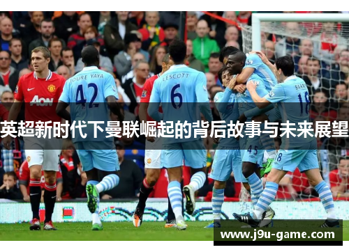 英超新时代下曼联崛起的背后故事与未来展望 英超新时代下曼联崛起的背后故事与未来展望