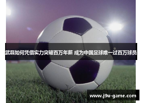 武磊如何凭借实力突破百万年薪 成为中国足球唯一过百万球员