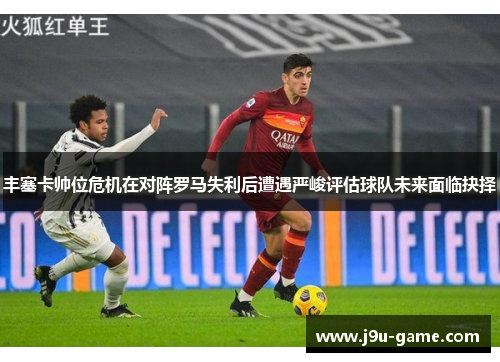 丰塞卡帅位危机在对阵罗马失利后遭遇严峻评估球队未来面临抉择
