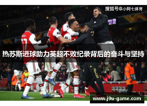 热苏斯进球助力英超不败纪录背后的奋斗与坚持