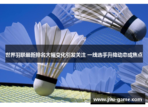 世界羽联最新排名大幅变化引发关注 一线选手升降动态成焦点