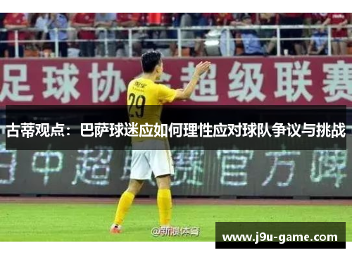 古蒂观点：巴萨球迷应如何理性应对球队争议与挑战