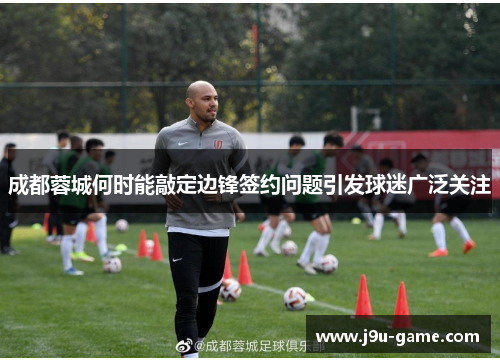 成都蓉城何时能敲定边锋签约问题引发球迷广泛关注 成都蓉城何时能敲定边锋签约问题引发球迷广泛关注