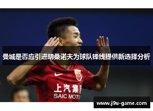 曼城是否应引进胡桑诺夫为球队锋线提供新选择分析