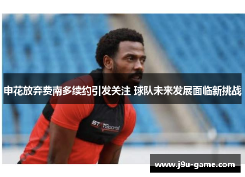 申花放弃费南多续约引发关注 球队未来发展面临新挑战