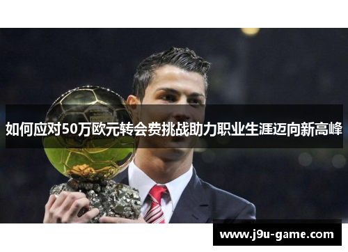 如何应对50万欧元转会费挑战助力职业生涯迈向新高峰 如何应对50万欧元转会费挑战助力职业生涯迈向新高峰