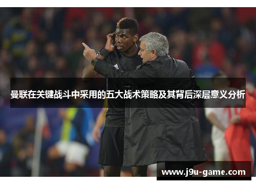 曼联在关键战斗中采用的五大战术策略及其背后深层意义分析