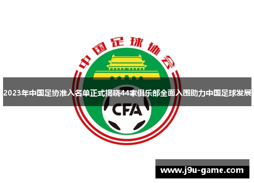2023年中国足协准入名单正式揭晓44家俱乐部全面入围助力中国足球发展 2023年中国足协准入名单正式揭晓44家俱乐部全面入围助力中国足球发展