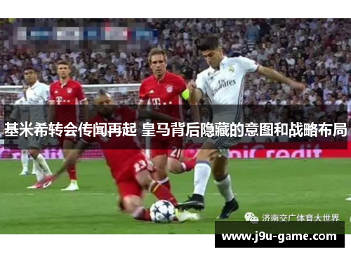 基米希转会传闻再起 皇马背后隐藏的意图和战略布局