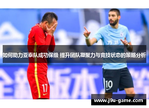 如何助力亚泰队成功保级 提升团队凝聚力与竞技状态的策略分析