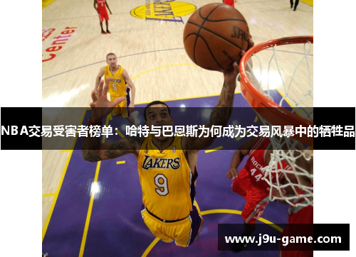 NBA交易受害者榜单：哈特与巴恩斯为何成为交易风暴中的牺牲品
