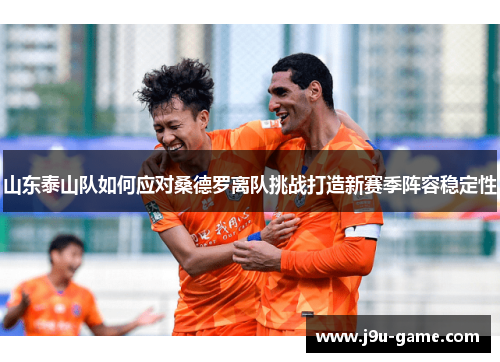 山东泰山队如何应对桑德罗离队挑战打造新赛季阵容稳定性