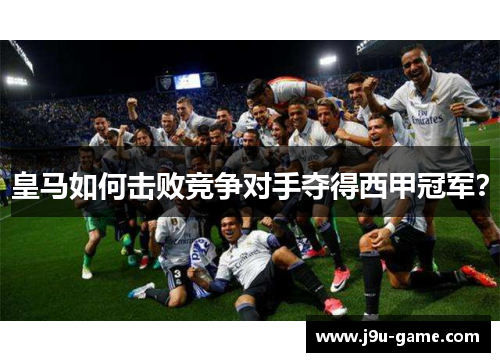 皇马如何击败竞争对手夺得西甲冠军？
