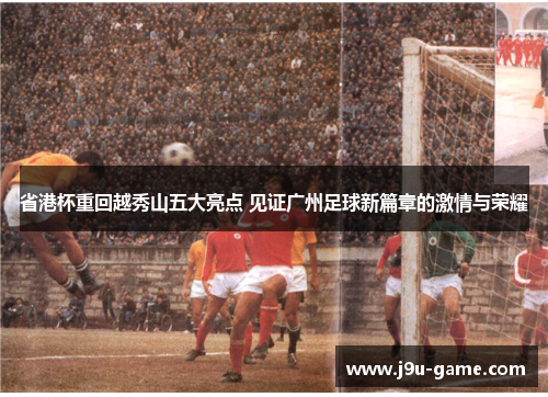 省港杯重回越秀山五大亮点 见证广州足球新篇章的激情与荣耀