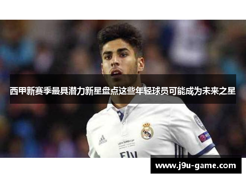 西甲新赛季最具潜力新星盘点这些年轻球员可能成为未来之星 西甲新赛季最具潜力新星盘点这些年轻球员可能成为未来之星