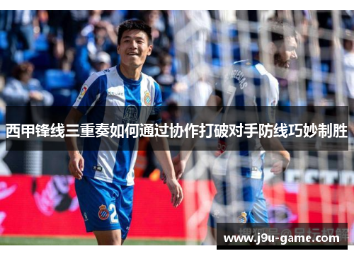 西甲锋线三重奏如何通过协作打破对手防线巧妙制胜 西甲锋线三重奏如何通过协作打破对手防线巧妙制胜
