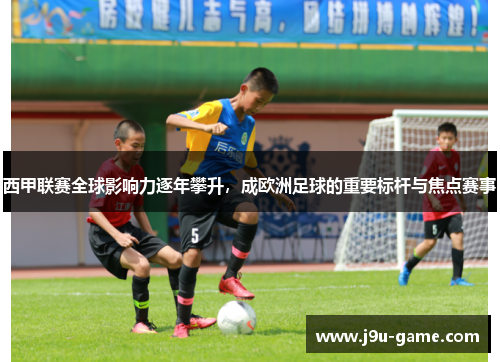 西甲联赛全球影响力逐年攀升,成欧洲足球的重要标杆与焦点赛事 西甲联赛全球影响力逐年攀升,成欧洲足球的重要标杆与焦点赛事