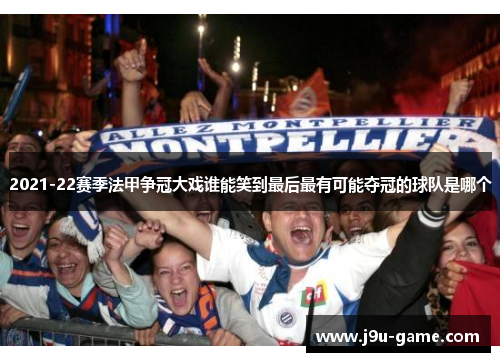 2021-22赛季法甲争冠大戏谁能笑到最后最有可能夺冠的球队是哪个