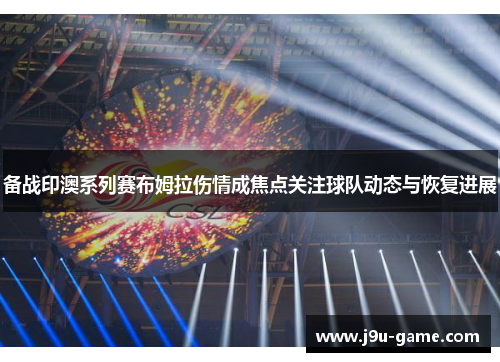 备战印澳系列赛布姆拉伤情成焦点关注球队动态与恢复进展