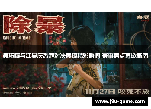 吴玮曦与江晏庆激烈对决展现精彩瞬间 赛事焦点再掀高潮 吴玮曦与江晏庆激烈对决展现精彩瞬间 赛事焦点再掀高潮