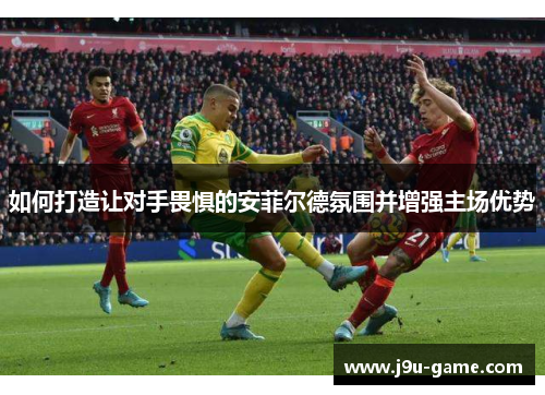 如何打造让对手畏惧的安菲尔德氛围并增强主场优势