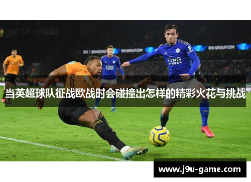当英超球队征战欧战时会碰撞出怎样的精彩火花与挑战