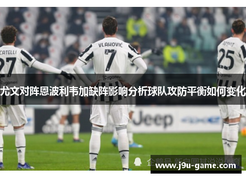 尤文对阵恩波利韦加缺阵影响分析球队攻防平衡如何变化 尤文对阵恩波利韦加缺阵影响分析球队攻防平衡如何变化