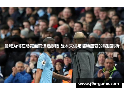 曼城为何在马竞面前遭遇惨败 战术失误与临场应变的深层剖析