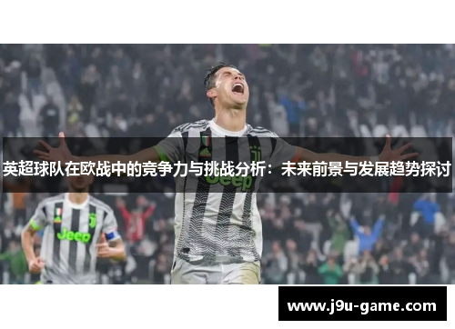 英超球队在欧战中的竞争力与挑战分析：未来前景与发展趋势探讨