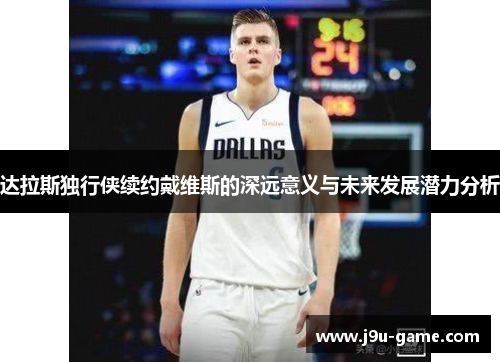 达拉斯独行侠续约戴维斯的深远意义与未来发展潜力分析