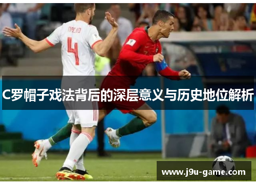 C罗帽子戏法背后的深层意义与历史地位解析 C罗帽子戏法背后的深层意义与历史地位解析