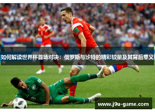 如何解读世界杯首场对决：俄罗斯与沙特的精彩较量及其背后意义