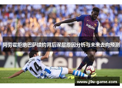 阿劳霍拒绝巴萨续约背后深层原因分析与未来去向预测