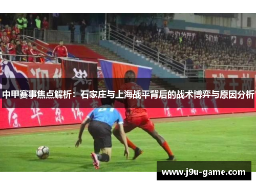 中甲赛事焦点解析：石家庄与上海战平背后的战术博弈与原因分析