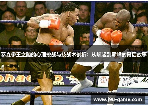 泰森拳王之路的心理挑战与技战术剖析：从崛起到巅峰的背后故事