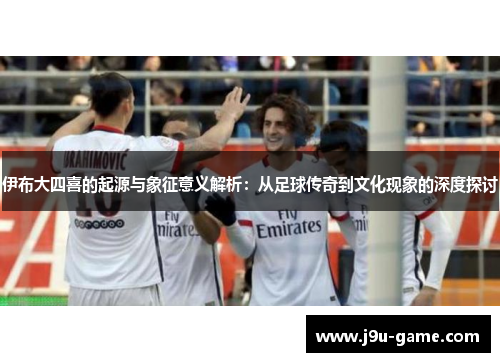 伊布大四喜的起源与象征意义解析：从足球传奇到文化现象的深度探讨