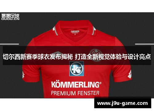 切尔西新赛季球衣发布揭秘 打造全新视觉体验与设计亮点