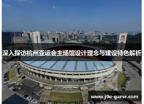 深入探访杭州亚运会主场馆设计理念与建设特色解析