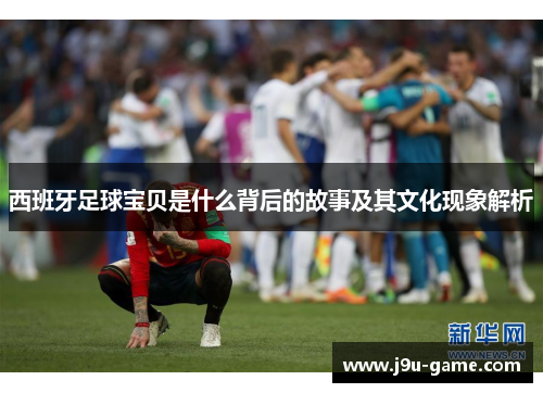西班牙足球宝贝是什么背后的故事及其文化现象解析 西班牙足球宝贝是什么背后的故事及其文化现象解析