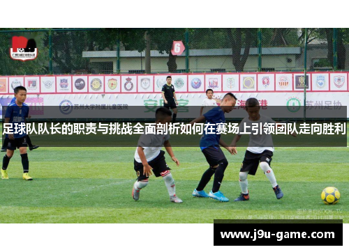足球队队长的职责与挑战全面剖析如何在赛场上引领团队走向胜利