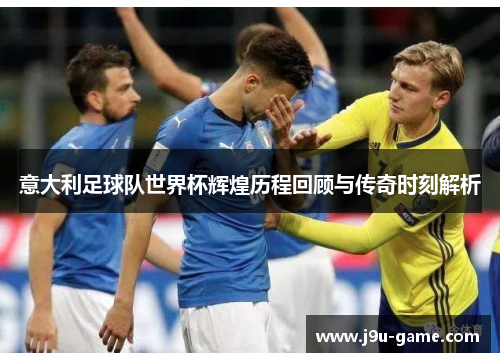 意大利足球队世界杯辉煌历程回顾与传奇时刻解析